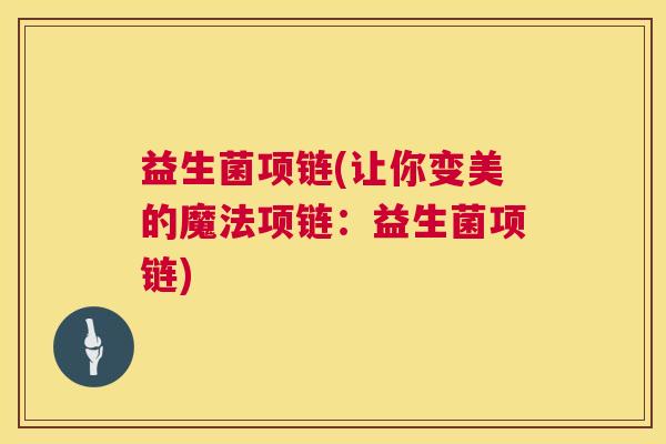 益生菌项链(让你变美的魔法项链：益生菌项链)