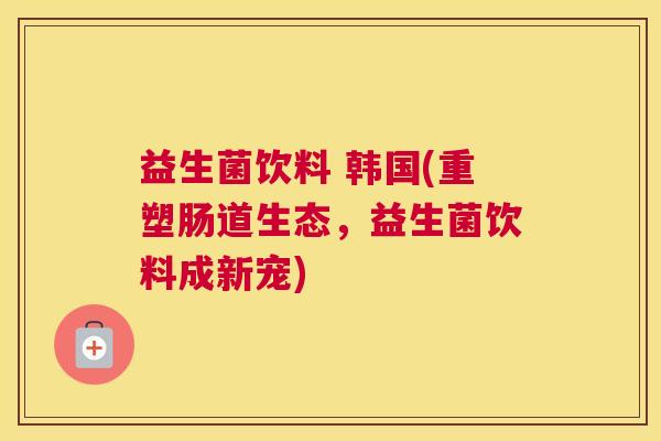 益生菌饮料 韩国(重塑肠道生态，益生菌饮料成新宠)