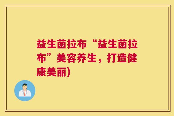 益生菌拉布“益生菌拉布”美容养生，打造健康美丽)