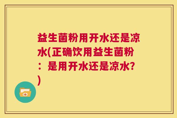 益生菌粉用开水还是凉水(正确饮用益生菌粉：是用开水还是凉水？)
