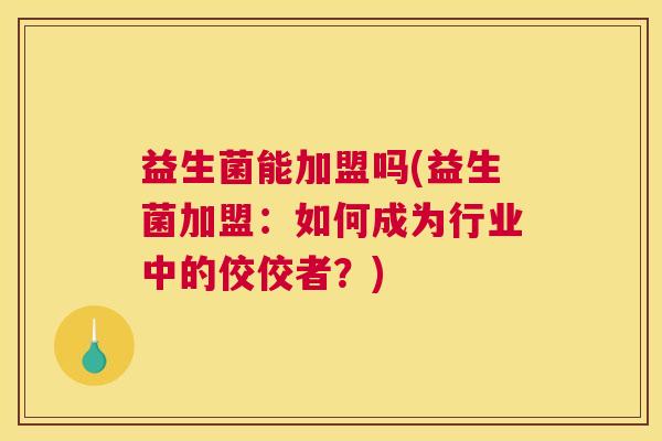 益生菌能加盟吗(益生菌加盟：如何成为行业中的佼佼者？)