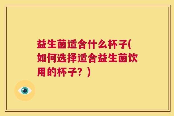 益生菌适合什么杯子(如何选择适合益生菌饮用的杯子？)