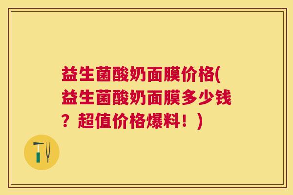 益生菌酸奶面膜价格(益生菌酸奶面膜多少钱？超值价格爆料！)