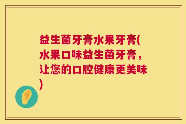 益生菌牙膏水果牙膏(水果口味益生菌牙膏，让您的口腔健康更美味)