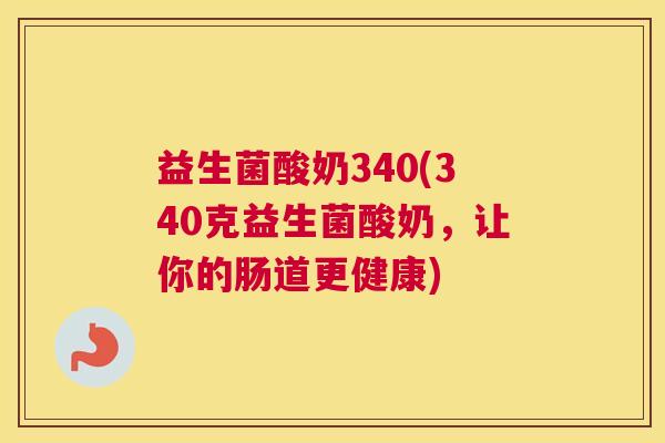 益生菌酸奶340(340克益生菌酸奶，让你的肠道更健康)