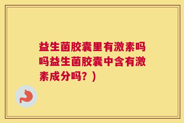 益生菌胶囊里有激素吗吗益生菌胶囊中含有激素成分吗？)