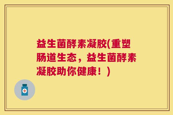 益生菌酵素凝胶(重塑肠道生态，益生菌酵素凝胶助你健康！)