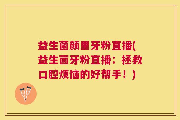 益生菌颜里牙粉直播(益生菌牙粉直播：拯救口腔烦恼的好帮手！)