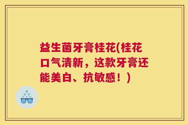 益生菌牙膏桂花(桂花口气清新，这款牙膏还能美白、抗敏感！)
