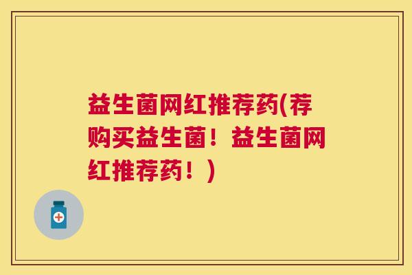 益生菌网红推荐药(荐购买益生菌！益生菌网红推荐药！)