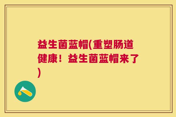 益生菌蓝帽(重塑肠道健康！益生菌蓝帽来了)