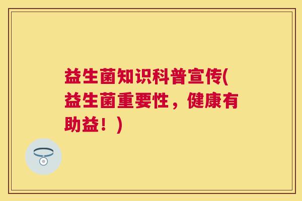 益生菌知识科普宣传(益生菌重要性，健康有助益！)
