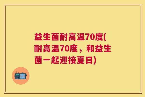 益生菌耐高温70度(耐高温70度，和益生菌一起迎接夏日)