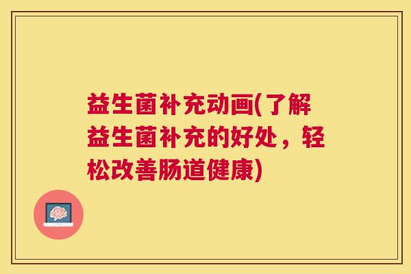 益生菌补充动画(了解益生菌补充的好处，轻松改善肠道健康)