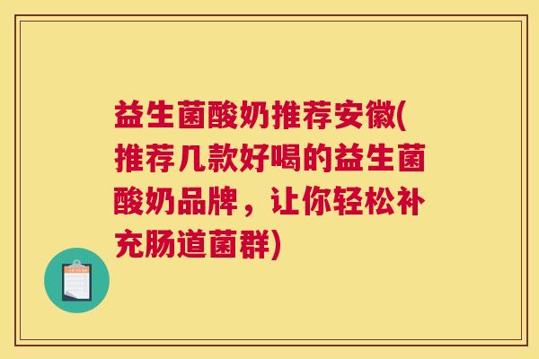 益生菌酸奶推荐安徽(推荐几款好喝的益生菌酸奶品牌，让你轻松补充肠道菌群)