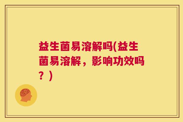 益生菌易溶解吗(益生菌易溶解，影响功效吗？)