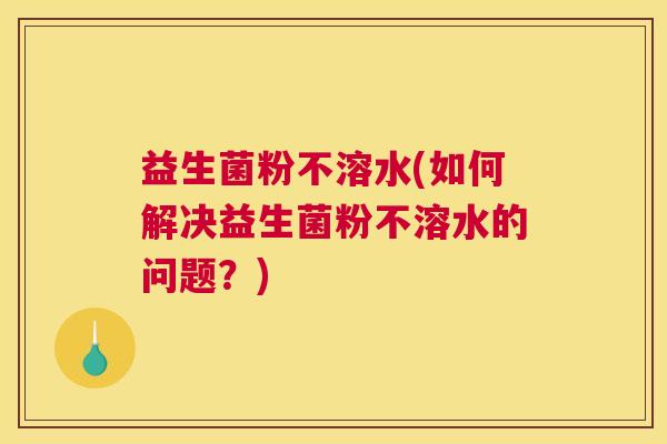 益生菌粉不溶水(如何解决益生菌粉不溶水的问题？)
