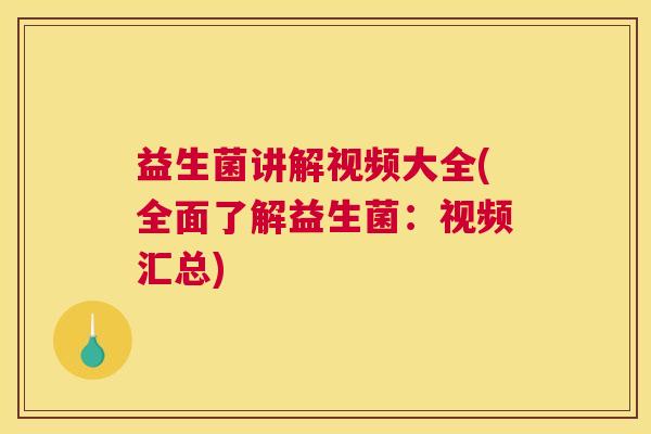 益生菌讲解视频大全(全面了解益生菌：视频汇总)