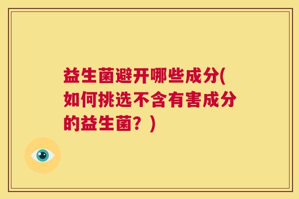 益生菌避开哪些成分(如何挑选不含有害成分的益生菌？)