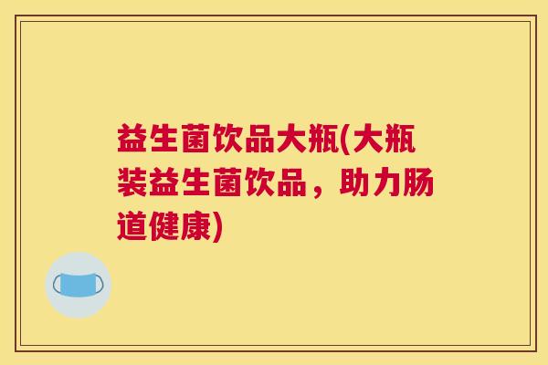 益生菌饮品大瓶(大瓶装益生菌饮品，助力肠道健康)
