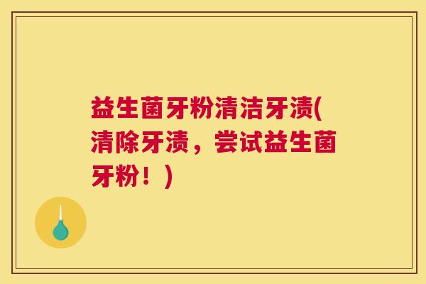 益生菌牙粉清洁牙渍(清除牙渍，尝试益生菌牙粉！)