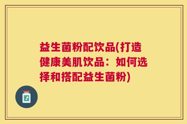 益生菌粉配饮品(打造健康美肌饮品：如何选择和搭配益生菌粉)
