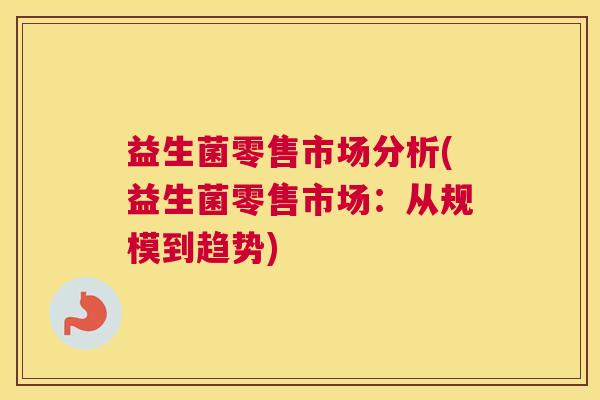 益生菌零售市场分析(益生菌零售市场：从规模到趋势)