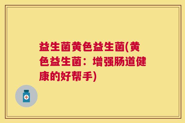 益生菌黄色益生菌(黄色益生菌：增强肠道健康的好帮手)