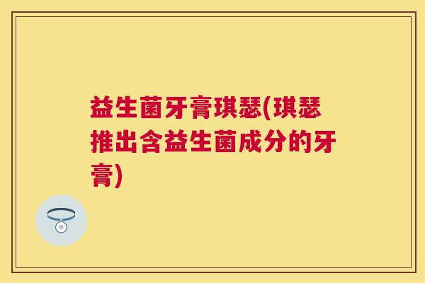 益生菌牙膏琪瑟(琪瑟推出含益生菌成分的牙膏)