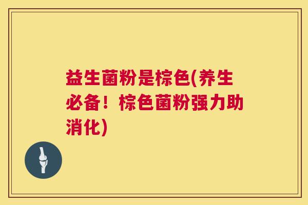 益生菌粉是棕色(养生必备！棕色菌粉强力助消化)