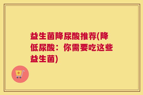 益生菌降尿酸推荐(降低尿酸：你需要吃这些益生菌)