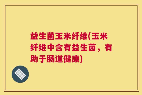 益生菌玉米纤维(玉米纤维中含有益生菌，有助于肠道健康)