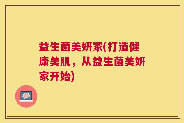 益生菌美妍家(打造健康美肌，从益生菌美妍家开始)