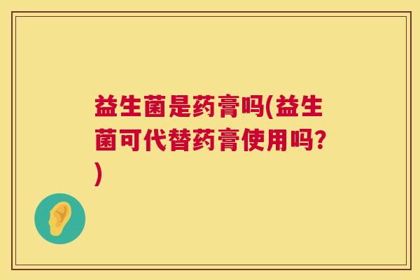益生菌是药膏吗(益生菌可代替药膏使用吗？)