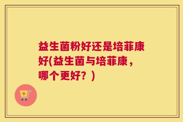 益生菌粉好还是培菲康好(益生菌与培菲康，哪个更好？)