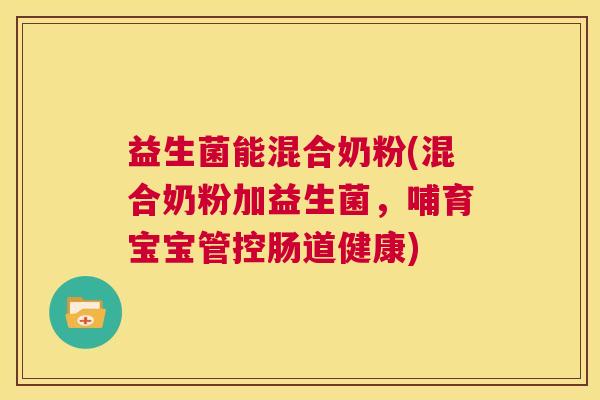 益生菌能混合奶粉(混合奶粉加益生菌，哺育宝宝管控肠道健康)