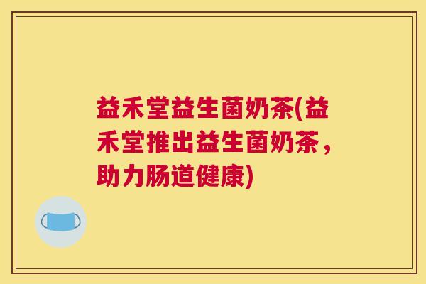 益禾堂益生菌奶茶(益禾堂推出益生菌奶茶，助力肠道健康)