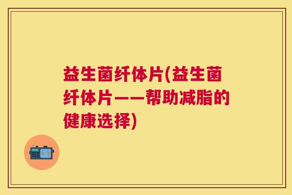 益生菌纤体片(益生菌纤体片——帮助减脂的健康选择)