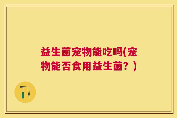 益生菌宠物能吃吗(宠物能否食用益生菌？)