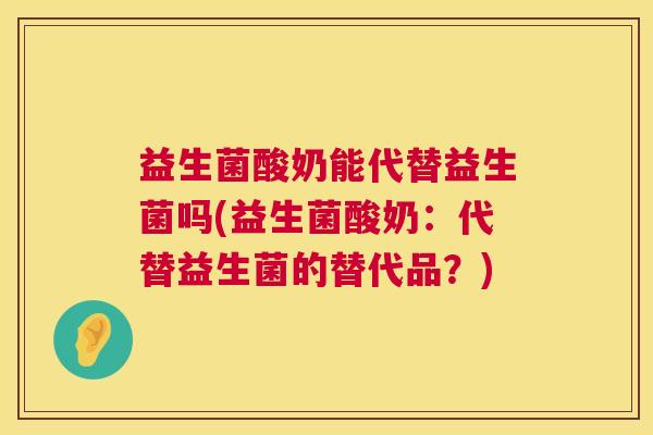 益生菌酸奶能代替益生菌吗(益生菌酸奶：代替益生菌的替代品？)