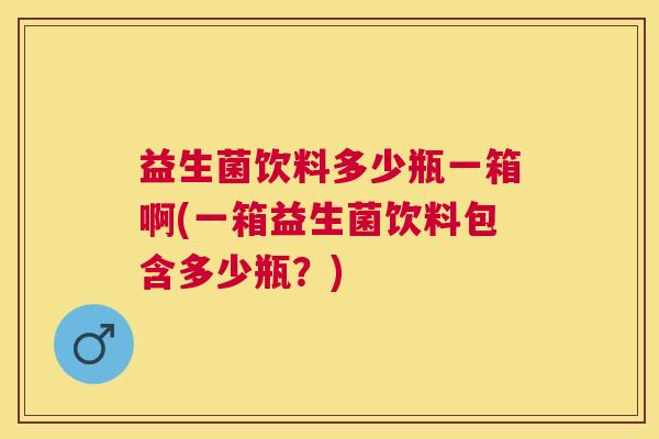 益生菌饮料多少瓶一箱啊(一箱益生菌饮料包含多少瓶？)