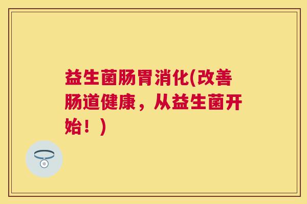 益生菌肠胃消化(改善肠道健康，从益生菌开始！)