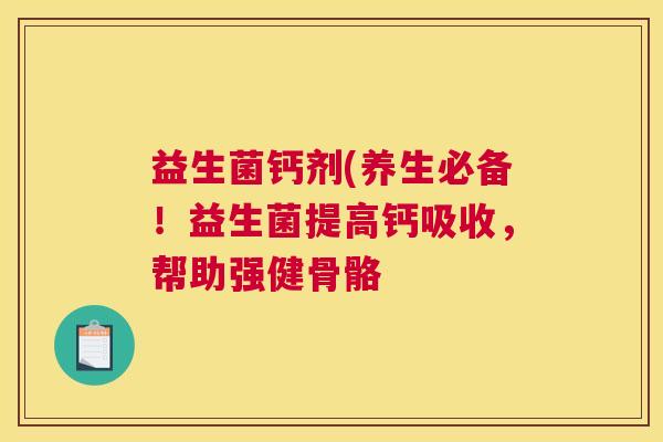 益生菌钙剂(养生必备！益生菌提高钙吸收，帮助强健骨骼
