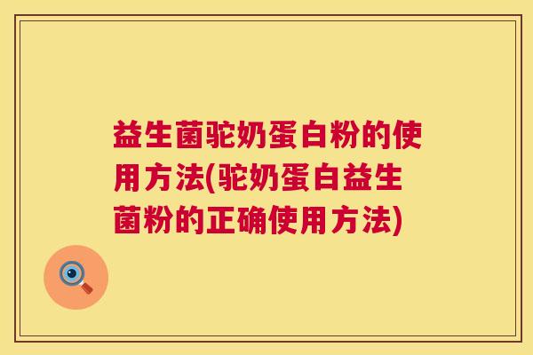 益生菌驼奶蛋白粉的使用方法(驼奶蛋白益生菌粉的正确使用方法)