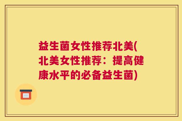 益生菌女性推荐北美(北美女性推荐：提高健康水平的必备益生菌)