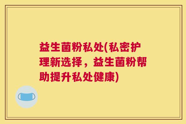益生菌粉私处(私密护理新选择，益生菌粉帮助提升私处健康)