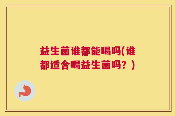 益生菌谁都能喝吗(谁都适合喝益生菌吗？)