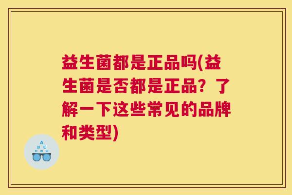 益生菌都是正品吗(益生菌是否都是正品？了解一下这些常见的品牌和类型)