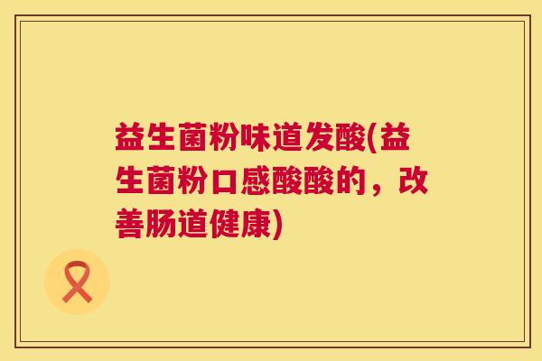 益生菌粉味道发酸(益生菌粉口感酸酸的，改善肠道健康)