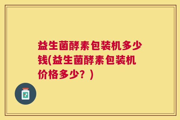 益生菌酵素包装机多少钱(益生菌酵素包装机价格多少？)